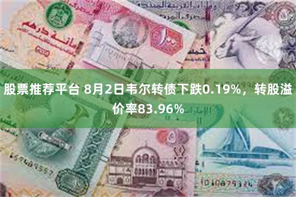 股票推荐平台 8月2日韦尔转债下跌0.19%，转股溢价率83.96%