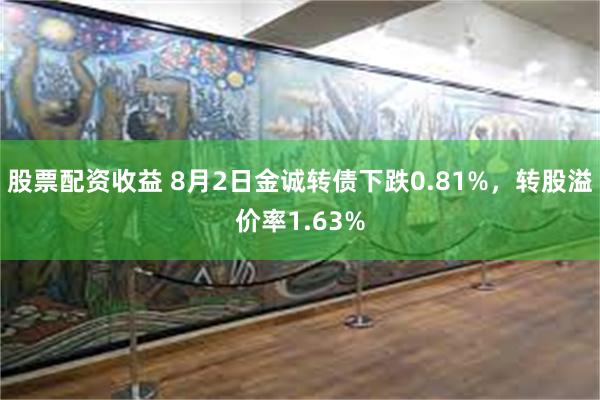 股票配资收益 8月2日金诚转债下跌0.81%，转股溢价率1.63%