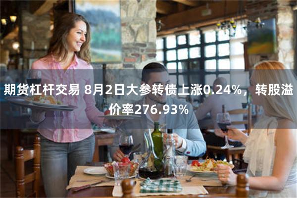 期货杠杆交易 8月2日大参转债上涨0.24%，转股溢价率276.93%