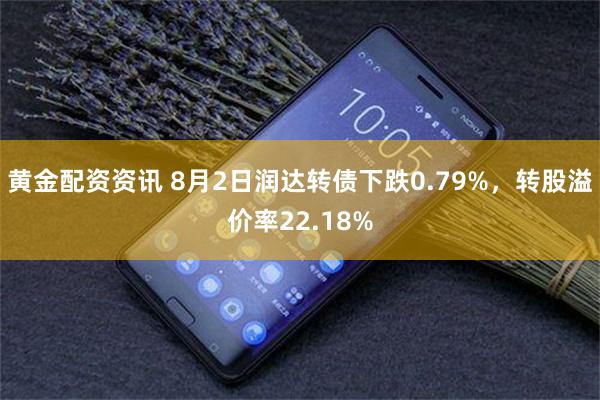 黄金配资资讯 8月2日润达转债下跌0.79%，转股溢价率22.18%