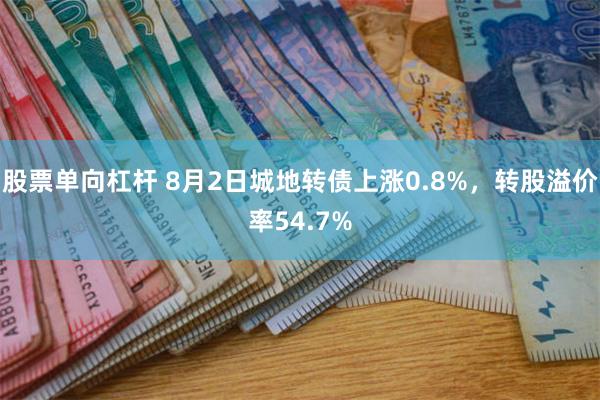 股票单向杠杆 8月2日城地转债上涨0.8%，转股溢价率54.7%