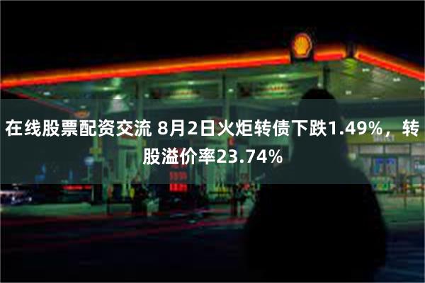 在线股票配资交流 8月2日火炬转债下跌1.49%，转股溢价率23.74%