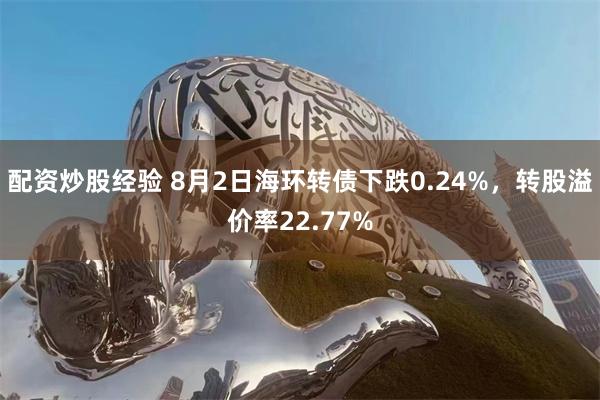 配资炒股经验 8月2日海环转债下跌0.24%，转股溢价率22.77%