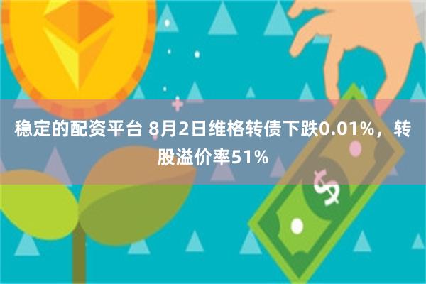 稳定的配资平台 8月2日维格转债下跌0.01%，转股溢价率51%