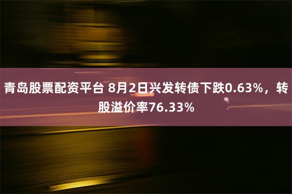 青岛股票配资平台 8月2日兴发转债下跌0.63%，转股溢价率76.33%