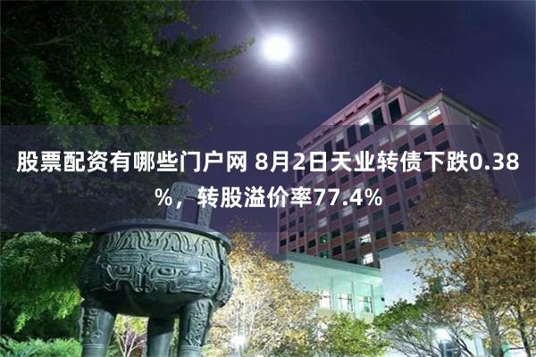 股票配资有哪些门户网 8月2日天业转债下跌0.38%，转股溢价率77.4%