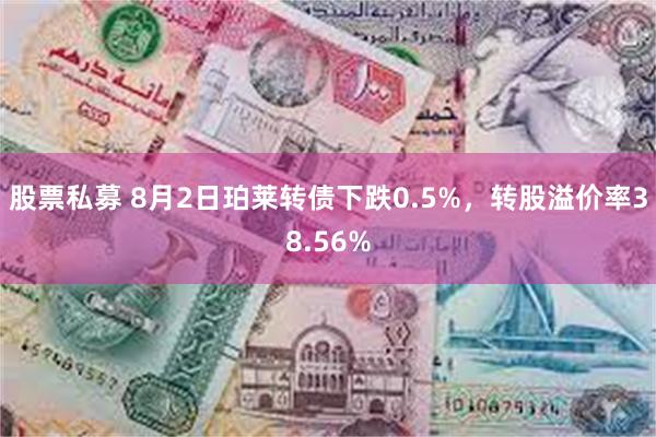 股票私募 8月2日珀莱转债下跌0.5%，转股溢价率38.56%