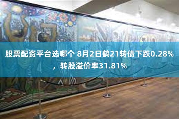 股票配资平台选哪个 8月2日鹤21转债下跌0.28%，转股溢价率31.81%