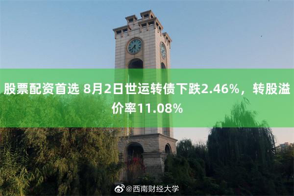 股票配资首选 8月2日世运转债下跌2.46%，转股溢价率11.08%