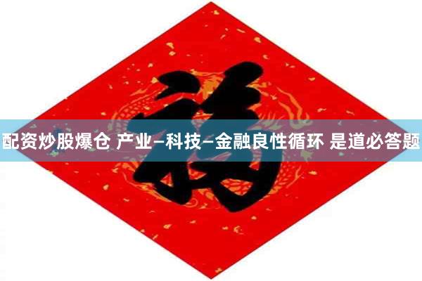 配资炒股爆仓 产业—科技—金融良性循环 是道必答题