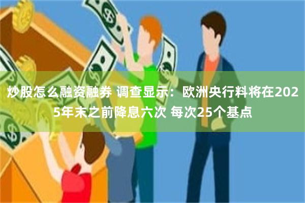 炒股怎么融资融券 调查显示：欧洲央行料将在2025年末之前降息六次 每次25个基点