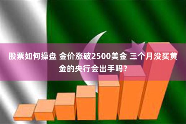 股票如何操盘 金价涨破2500美金 三个月没买黄金的央行会出手吗？