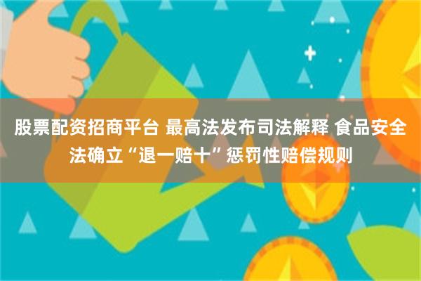 股票配资招商平台 最高法发布司法解释 食品安全法确立“退一赔十”惩罚性赔偿规则