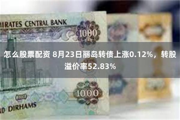 怎么股票配资 8月23日丽岛转债上涨0.12%，转股溢价率52.83%