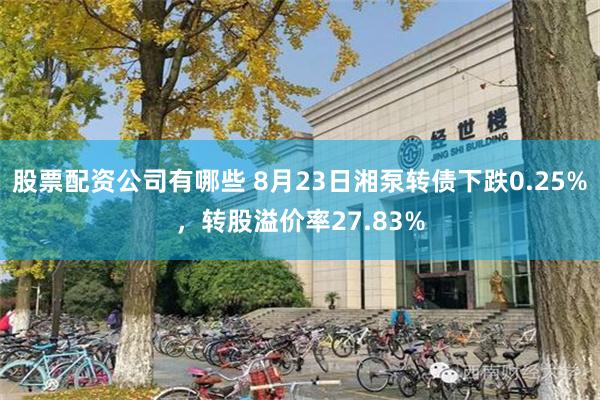 股票配资公司有哪些 8月23日湘泵转债下跌0.25%，转股溢价率27.83%