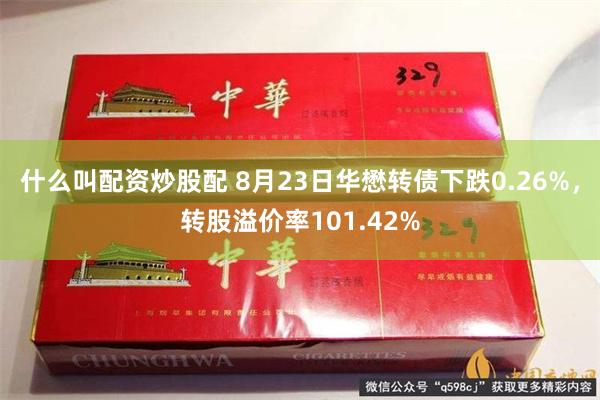 什么叫配资炒股配 8月23日华懋转债下跌0.26%，转股溢价率101.42%