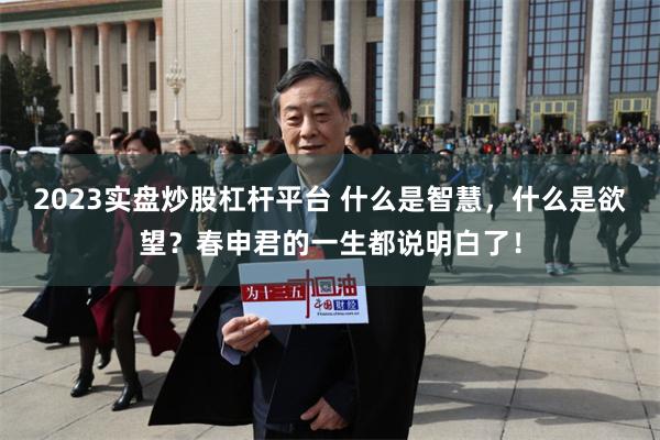 2023实盘炒股杠杆平台 什么是智慧，什么是欲望？春申君的一生都说明白了！