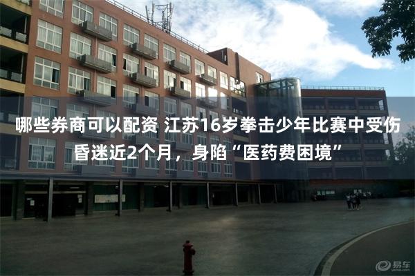 哪些券商可以配资 江苏16岁拳击少年比赛中受伤昏迷近2个月，身陷“医药费困境”