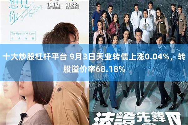 十大炒股杠杆平台 9月3日天业转债上涨0.04%，转股溢价率68.18%