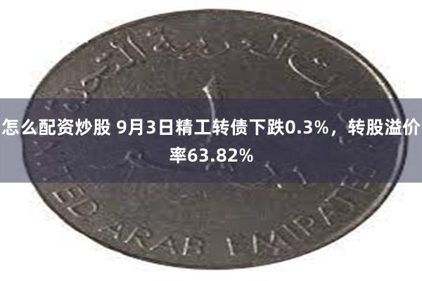 怎么配资炒股 9月3日精工转债下跌0.3%，转股溢价率63.82%