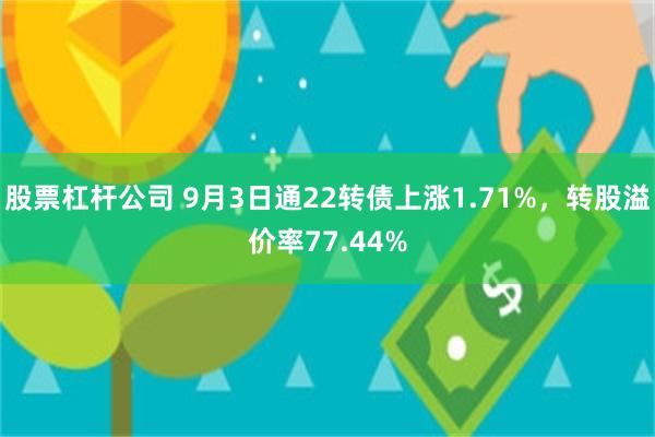 股票杠杆公司 9月3日通22转债上涨1.71%，转股溢价率77.44%