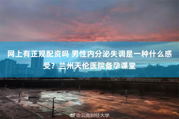 网上有正规配资吗 男性内分泌失调是一种什么感受？兰州天伦医院备孕课堂