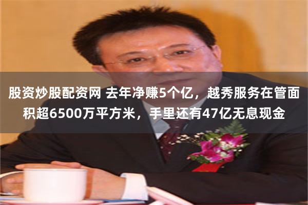 股资炒股配资网 去年净赚5个亿，越秀服务在管面积超6500万平方米，手里还有47亿无息现金