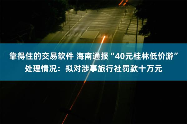 靠得住的交易软件 海南通报“40元桂林低价游”处理情况：拟对涉事旅行社罚款十万元