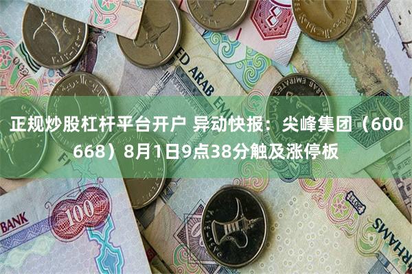 正规炒股杠杆平台开户 异动快报：尖峰集团（600668）8月1日9点38分触及涨停板