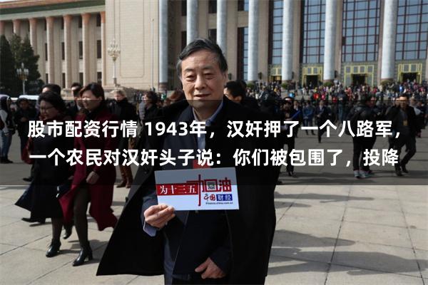 股市配资行情 1943年，汉奸押了一个八路军，一个农民对汉奸头子说：你们被包围了，投降