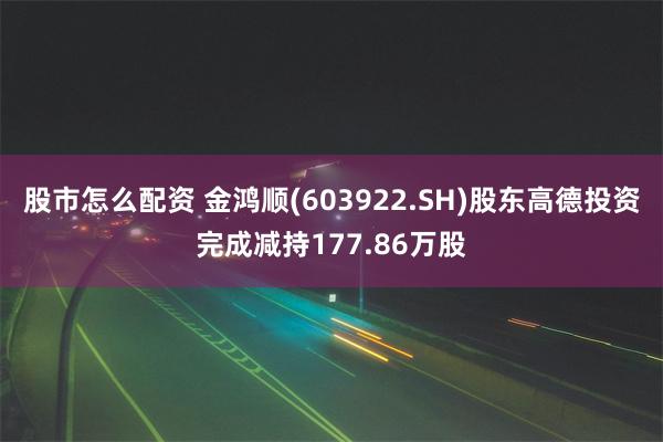 股市怎么配资 金鸿顺(603922.SH)股东高德投资完成减持177.86万股