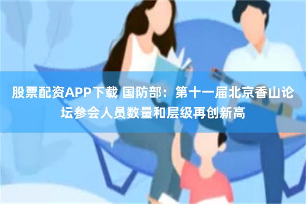 股票配资APP下载 国防部：第十一届北京香山论坛参会人员数量和层级再创新高