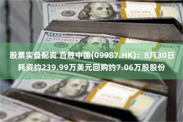 股票实盘配资 百胜中国(09987.HK)：8月30日耗资约239.99万美元回购约7.06万股股份