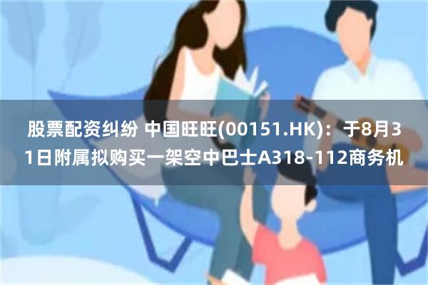 股票配资纠纷 中国旺旺(00151.HK)：于8月31日附属拟购买一架空中巴士A318-112商务机