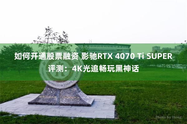 如何开通股票融资 影驰RTX 4070 Ti SUPER评测：4K光追畅玩黑神话