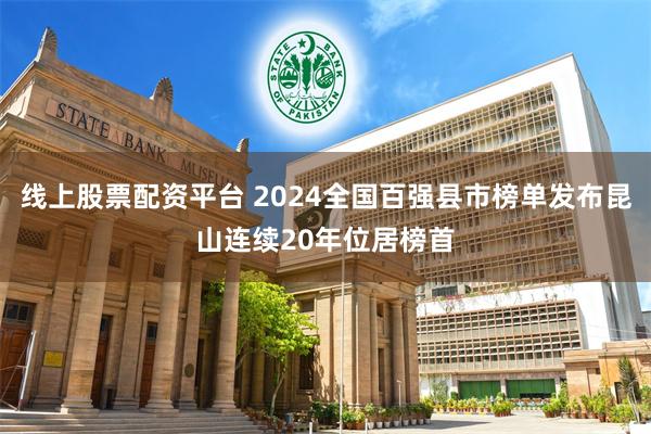 线上股票配资平台 2024全国百强县市榜单发布昆山连续20年位居榜首