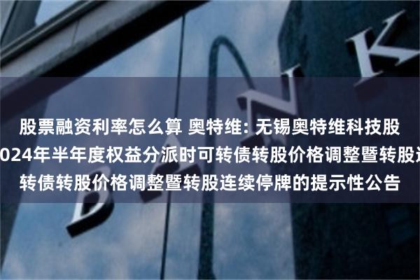 股票融资利率怎么算 奥特维: 无锡奥特维科技股份有限公司关于实施2024年半年度权益分派时可转债转股价格调整暨转股连续停牌的提示性公告