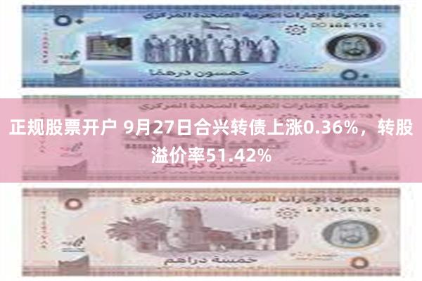 正规股票开户 9月27日合兴转债上涨0.36%，转股溢价率51.42%