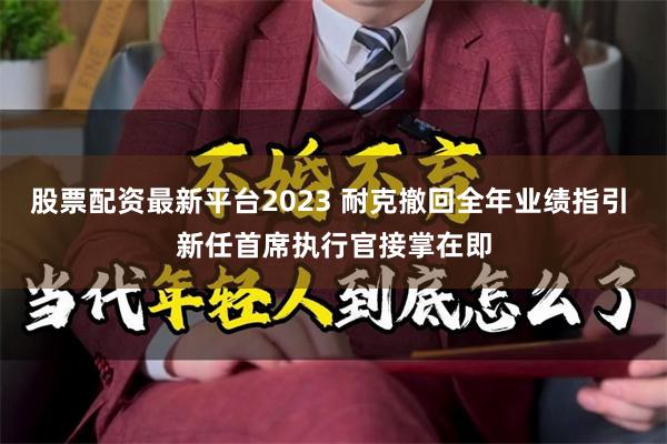 股票配资最新平台2023 耐克撤回全年业绩指引 新任首席执行官接掌在即