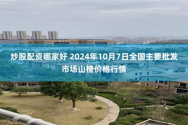 炒股配资哪家好 2024年10月7日全国主要批发市场山楂价格行情