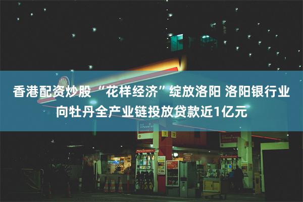 香港配资炒股 “花样经济”绽放洛阳 洛阳银行业向牡丹全产业链投放贷款近1亿元