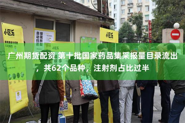 广州期货配资 第十批国家药品集采报量目录流出，共62个品种，注射剂占比过半