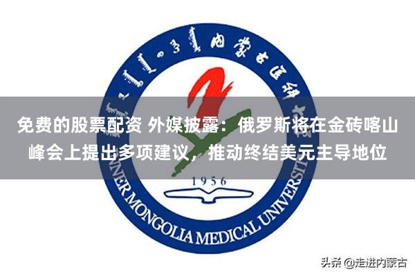 免费的股票配资 外媒披露：俄罗斯将在金砖喀山峰会上提出多项建议，推动终结美元主导地位