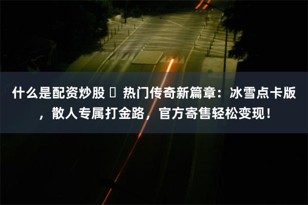 什么是配资炒股 ‌热门传奇新篇章：冰雪点卡版，散人专属打金路，官方寄售轻松变现！