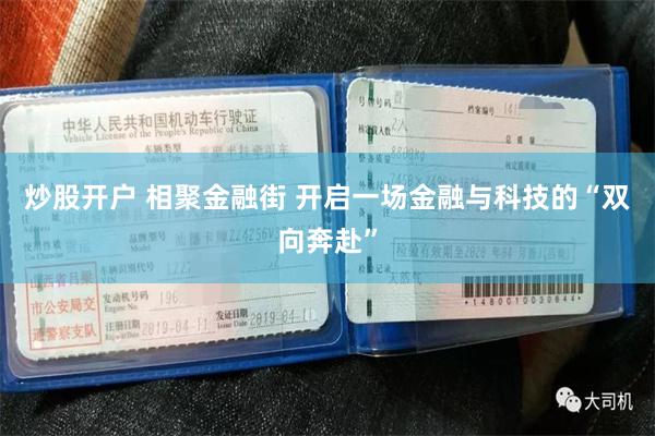 炒股开户 相聚金融街 开启一场金融与科技的“双向奔赴”