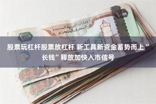 股票玩杠杆股票放杠杆 新工具新资金蓄势而上“长钱”释放加快入市信号