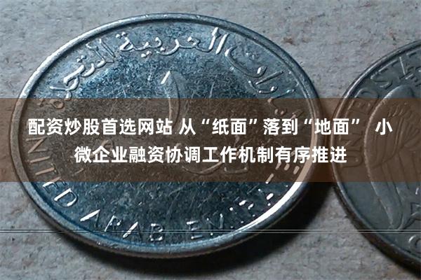 配资炒股首选网站 从“纸面”落到“地面”  小微企业融资协调工作机制有序推进