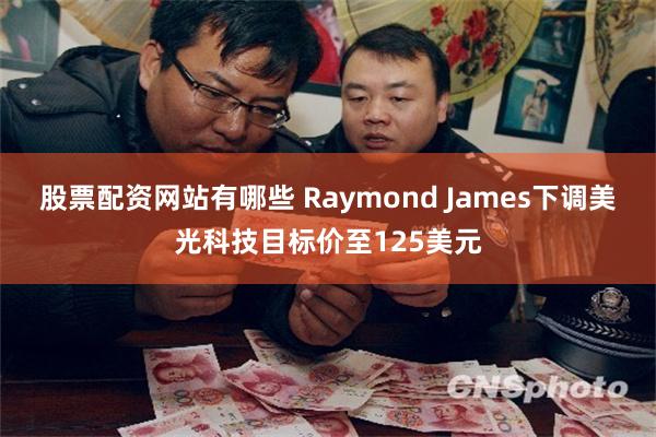 股票配资网站有哪些 Raymond James下调美光科技目标价至125美元