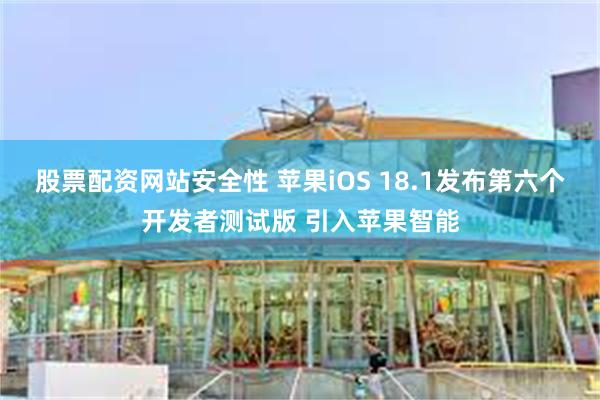 股票配资网站安全性 苹果iOS 18.1发布第六个开发者测试版 引入苹果智能