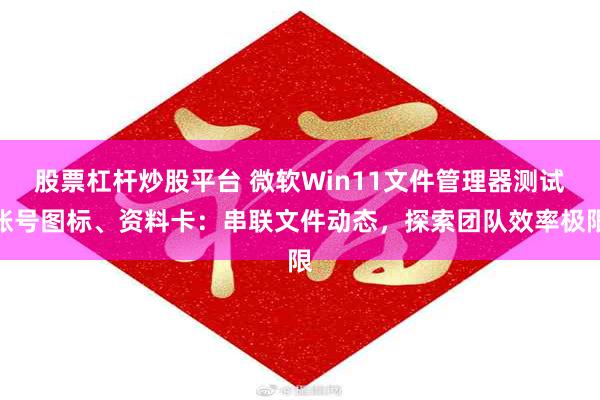 股票杠杆炒股平台 微软Win11文件管理器测试账号图标、资料卡：串联文件动态，探索团队效率极限